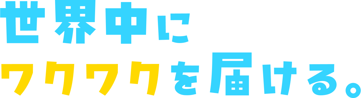 世界中にワクワクを届ける。